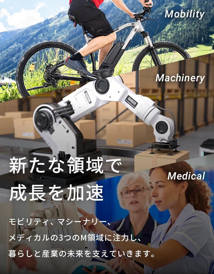 新たな領域で成長を加速 モビリティ、マシーナリー、メディカルの3つのM領域に注力し、暮らしと産業の未来を支えていきます。